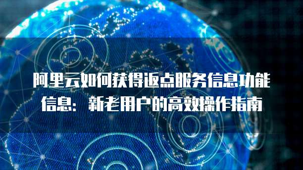 阿里云如何获得返点服务信息功能信息:新老用户的高效操作指南