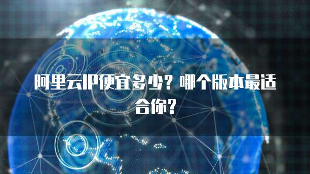 阿里云IP便宜多少?哪个版本最适合你?