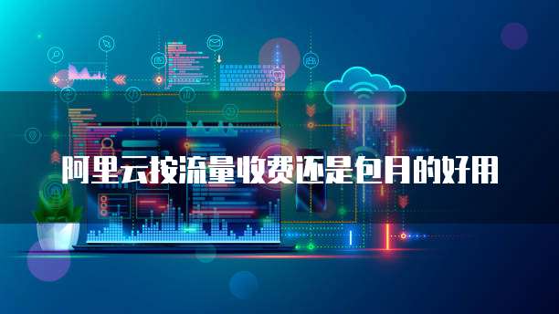 阿里云按流量收费还是包月的好用