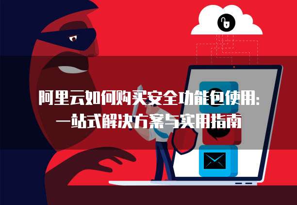 阿里云如何购买安全功能包使用:一站式解决方案与实用指南