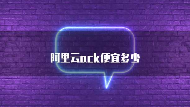 阿里云ack便宜多少