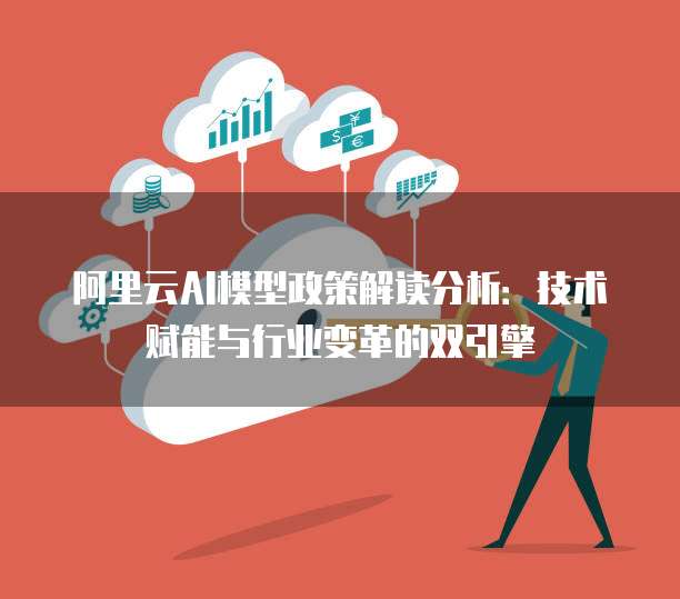 阿里云AI模型政策解读分析:技术赋能与行业变革的双引擎