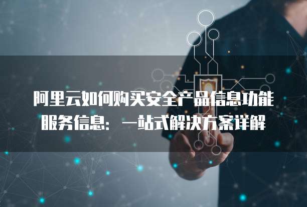 阿里云如何购买安全产品信息功能服务信息:一站式解决方案详解