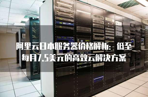 阿里云日本服务器价格解析:低至每月7.5美元的高效云解决方案