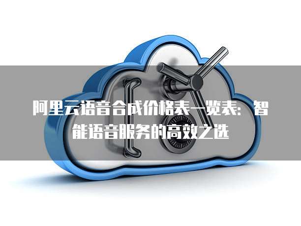 阿里云语音合成价格表一览表:智能语音服务的高效之选