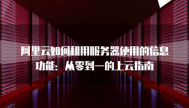 阿里云如何租用服务器使用的信息功能:从零到一的上云指南