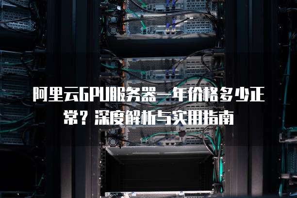 阿里云GPU服务器一年价格多少正常?深度解析与实用指南