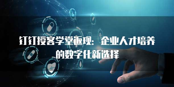 钉钉授客学堂返现:企业人才培养的数字化新选择