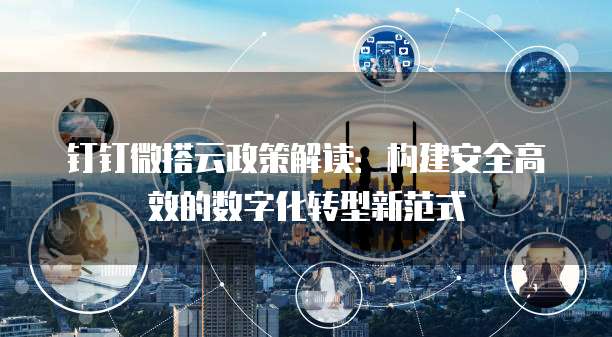 钉钉微搭云政策解读：构建安全高效的数字化转型新范式