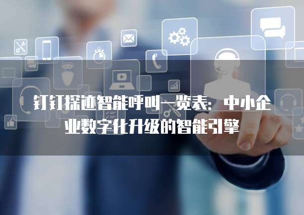 钉钉探迹智能呼叫一览表:中小企业数字化升级的智能引擎