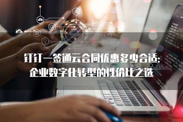 钉钉一签通云合同优惠多少合适:企业数字化转型的性价比之选