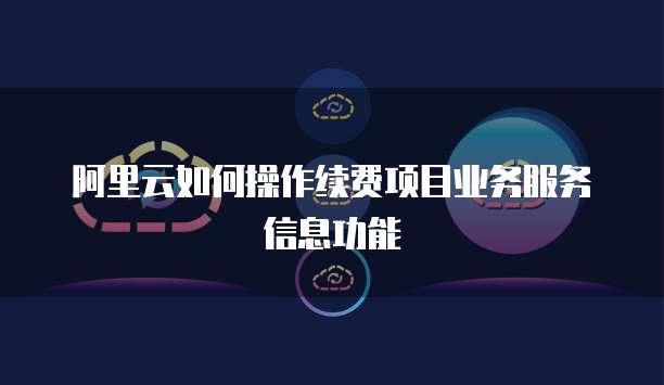 阿里云如何操作续费项目业务服务信息功能