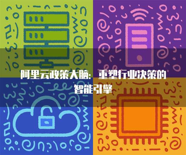 阿里云政策大脑:重塑行业决策的智能引擎