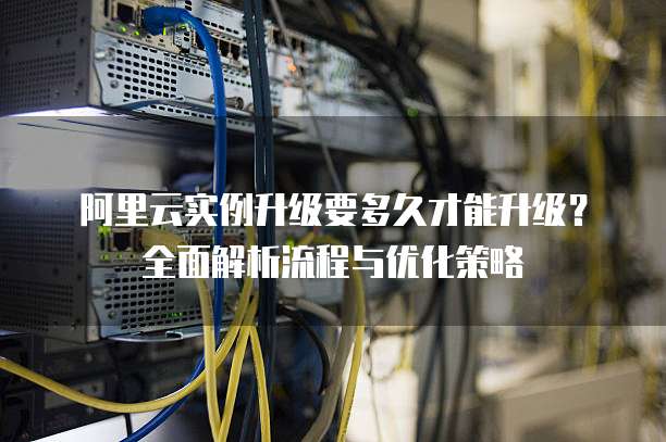 阿里云实例升级要多久才能升级?全面解析流程与优化策略