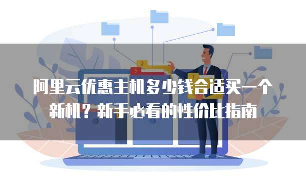 阿里云优惠主机多少钱合适买一个新机?新手必看的性价比指南