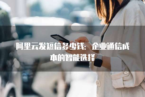 阿里云发短信多少钱:企业通信成本的智能选择