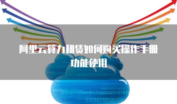 阿里云算力租赁如何购买操作手册功能使用