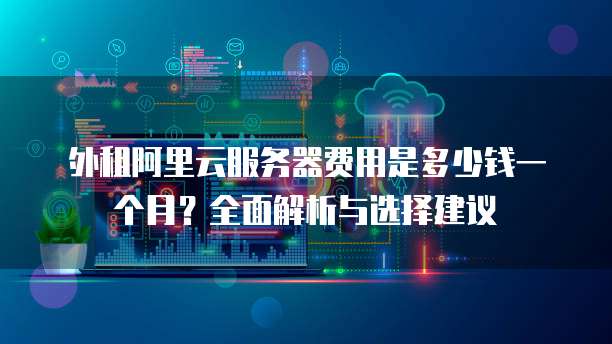 外租阿里云服务器费用是多少钱一个月?全面解析与选择建议