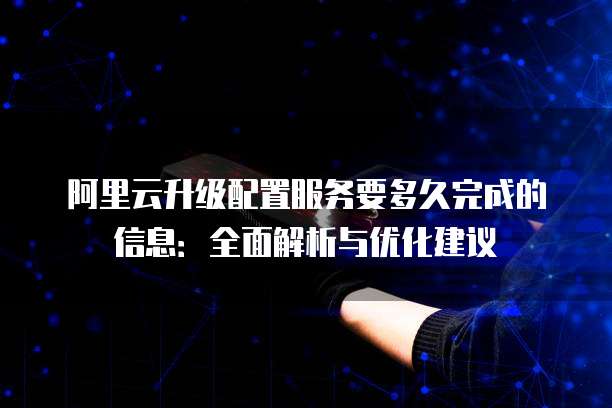 阿里云升级配置服务要多久完成的信息:全面解析与优化建议