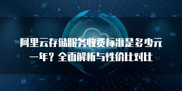 阿里云存储服务收费标准是多少元一年?全面解析与性价比对比
