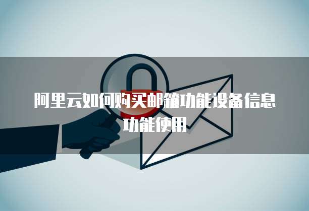 阿里云如何购买邮箱功能设备信息功能使用