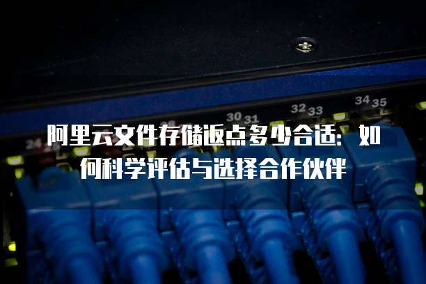 阿里云文件存储返点多少合适:如何科学评估与选择合作伙伴