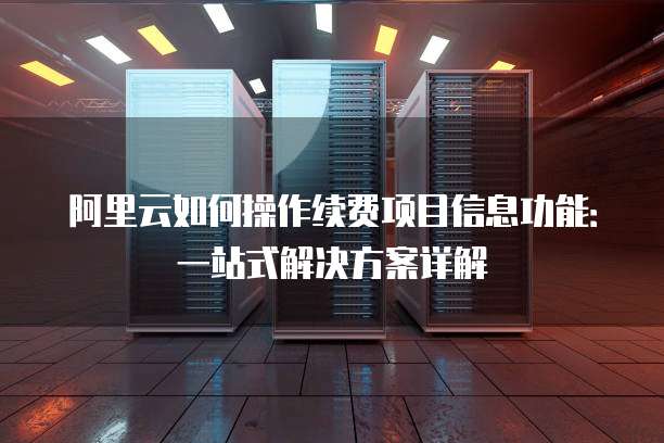 阿里云如何操作续费项目信息功能:一站式解决方案详解