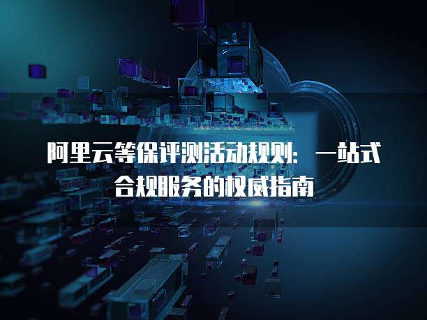 阿里云等保评测活动规则:一站式合规服务的权威指南