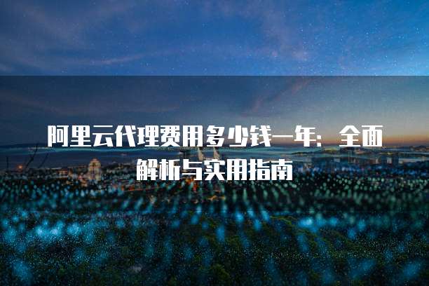 阿里云代理费用多少钱一年：全面解析与实用指南