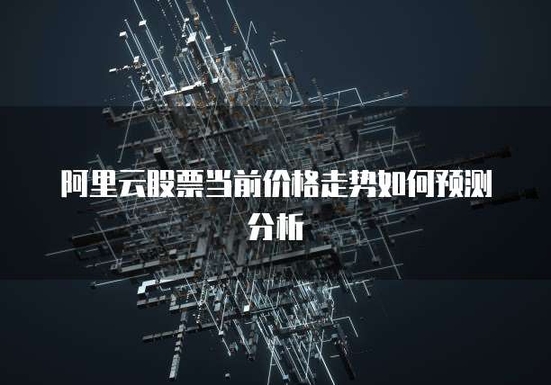 阿里云股票当前价格走势如何预测分析