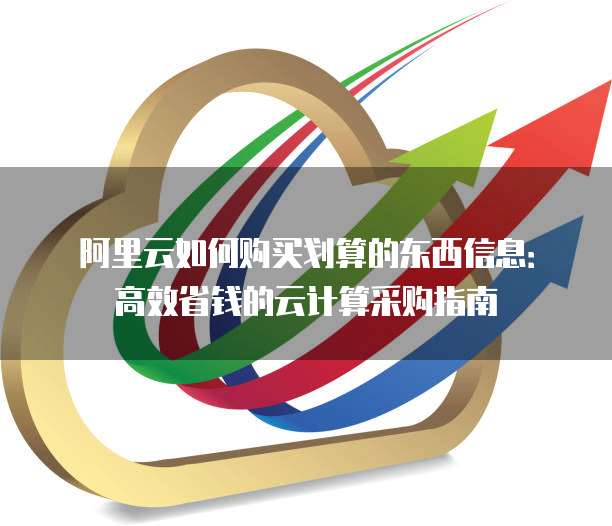 阿里云如何购买划算的东西信息:高效省钱的云计算采购指南