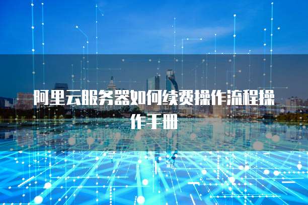 阿里云服务器如何续费操作流程操作手册