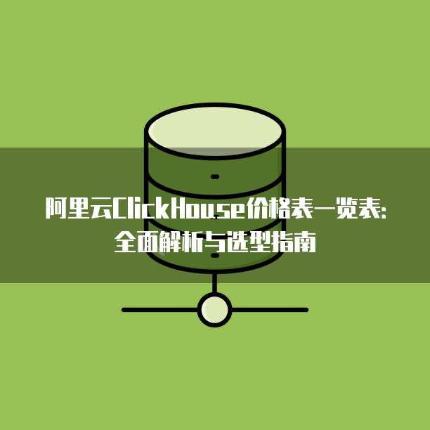 阿里云ClickHouse价格表一览表:全面解析与选型指南