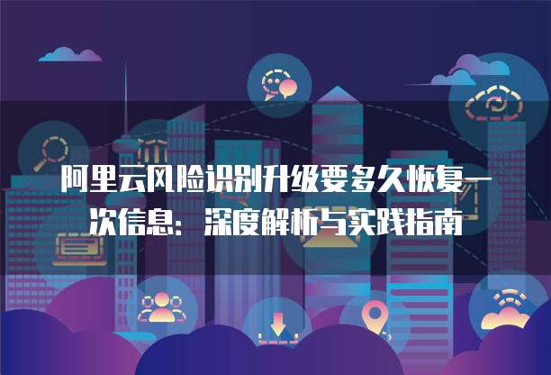 阿里云风险识别升级要多久恢复一次信息:深度解析与实践指南