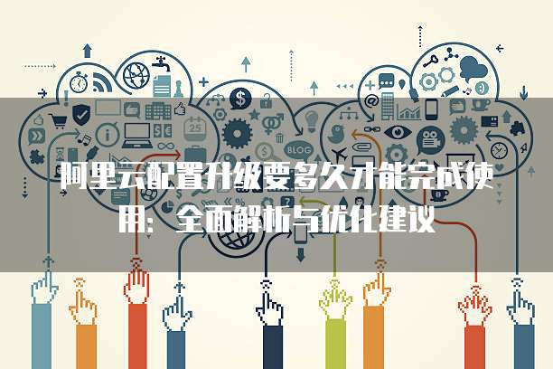 阿里云配置升级要多久才能完成使用:全面解析与优化建议