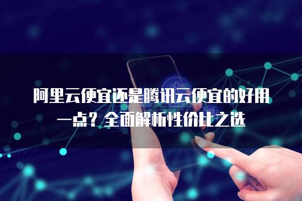 阿里云便宜还是腾讯云便宜的好用一点?全面解析性价比之选