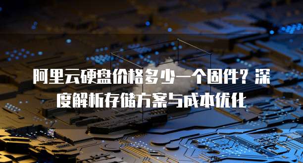阿里云硬盘价格多少一个固件?深度解析存储方案与成本优化