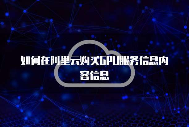 如何在阿里云购买GPU服务信息内容信息