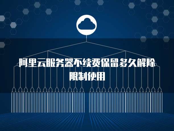 阿里云服务器不续费保留多久解除限制使用