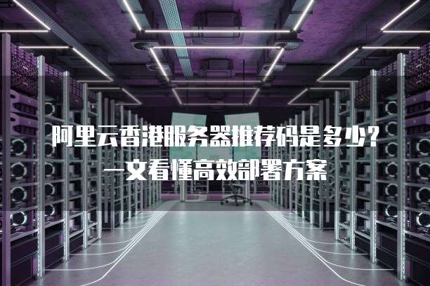 阿里云香港服务器推荐码是多少?一文看懂高效部署方案