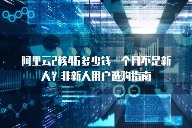 阿里云2核4G多少钱一个月不是新人?非新人用户选购指南