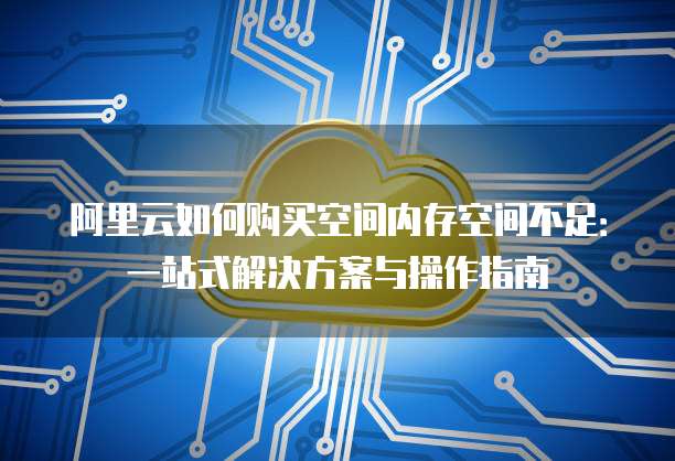 阿里云如何购买空间内存空间不足:一站式解决方案与操作指南