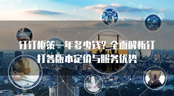 钉钉枢策一年多少钱?全面解析钉打各版本定价与服务优势