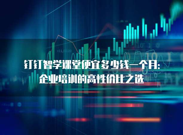 钉钉智学课堂便宜多少钱一个月:企业培训的高性价比之选