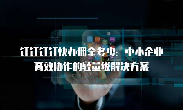 钉钉钉钉快办佣金多少:中小企业高效协作的轻量级解决方案