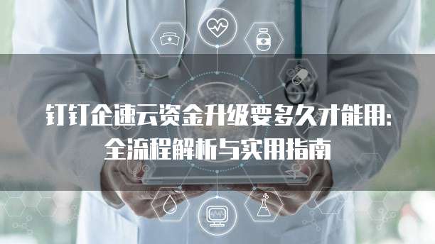钉钉企速云资金升级要多久才能用:全流程解析与实用指南