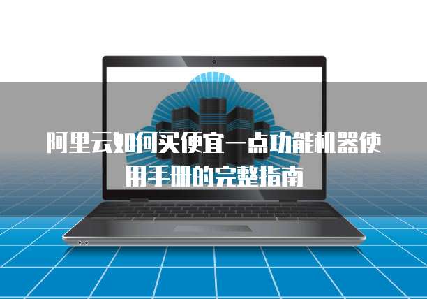 阿里云如何买便宜一点功能机器使用手册的完整指南