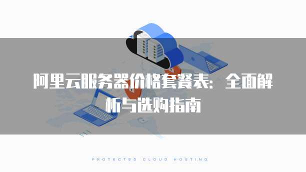 阿里云服务器价格套餐表:全面解析与选购指南