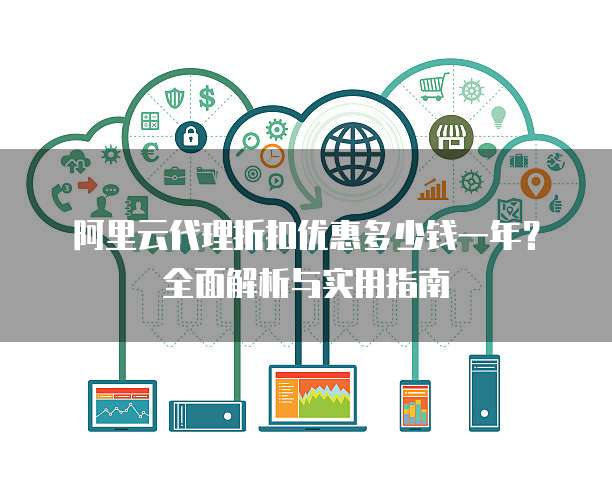 阿里云代理折扣优惠多少钱一年?全面解析与实用指南