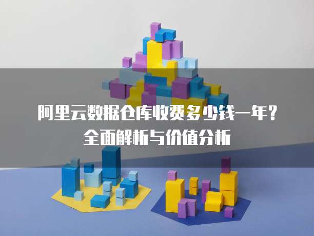 阿里云数据仓库收费多少钱一年?全面解析与价值分析